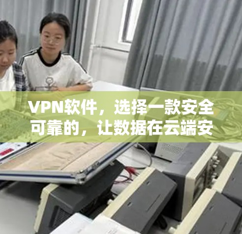 VPN软件，选择一款安全可靠的，让数据在云端安全传输！