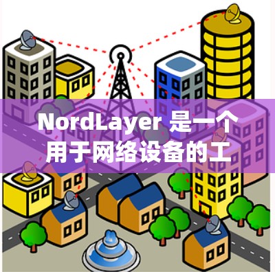 NordLayer 是一个用于网络设备的工具，主要用于进行 IP 地址转换和网络配置。以下是使用 NordLayer 的教程