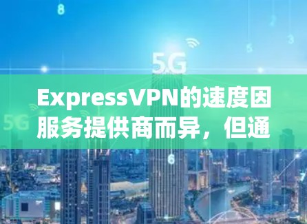 ExpressVPN的速度因服务提供商而异，但通常会比普通VPN快。以下是一些常见的ExpressVPN提供商及其速度数据范围（以每秒4万到6万的速度表示）