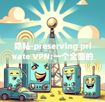 隐私-preserving private VPN:一个全面的VPN保护指南