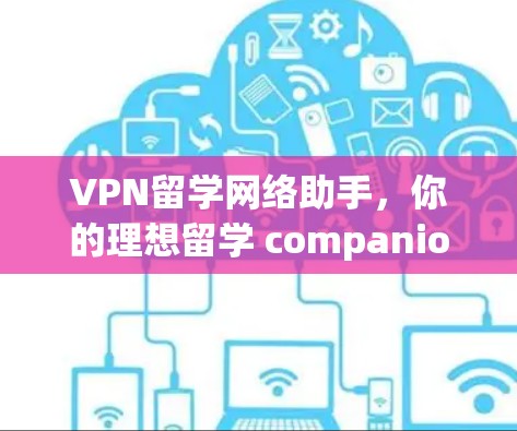 VPN留学网络助手，你的理想留学 companion