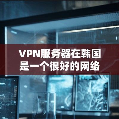 VPN服务器在韩国是一个很好的网络服务，提供安全、可靠和丰富的网络选择。以下是一些主要的VPN服务器网站和韩国服务器解决方案
