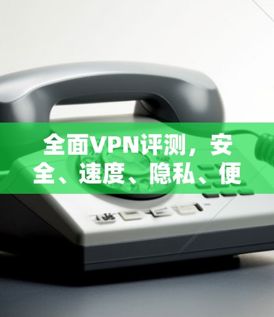 全面VPN评测，安全、速度、隐私、便捷与安全