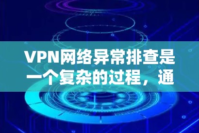VPN网络异常排查是一个复杂的过程，通常需要从多个角度进行检测、分析和处理。以下是一些常见步骤和方法，帮助你识别和解决VPN网络异常