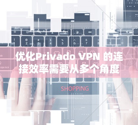 优化Privado VPN 的连接效率需要从多个角度入手，以下是逐步优化的建议