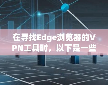 在寻找Edge浏览器的VPN工具时，以下是一些推荐和比较，帮助您做出明智的选择