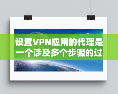 设置VPN应用的代理是一个涉及多个步骤的过程，需要仔细管理和配置以确保安全性和流畅性。以下是详细的步骤指南