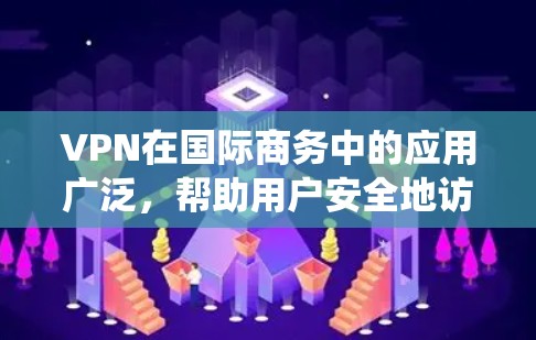 VPN在国际商务中的应用广泛，帮助用户安全地访问跨国公司。以下是系统性的步骤指南