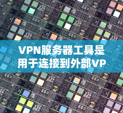 VPN服务器工具是用于连接到外部VPN服务器的技术和工具。以下是一些关键点，帮助你更好地理解和使用这些工具