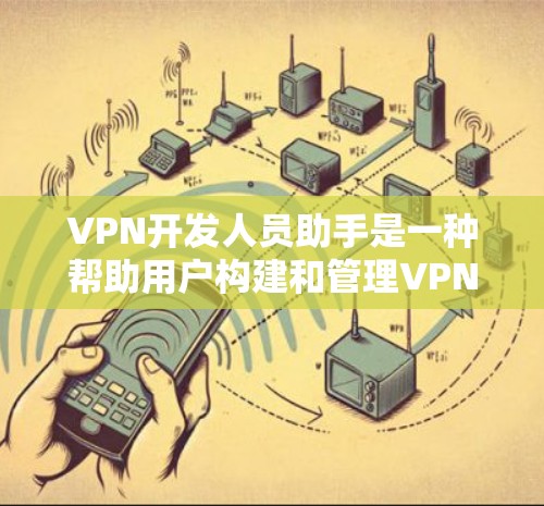 VPN开发人员助手是一种帮助用户构建和管理VPN网络的工具，涵盖了配置、安全分析和自动化测试等多个方面。以下是对VPN开发人员助手的详细分析