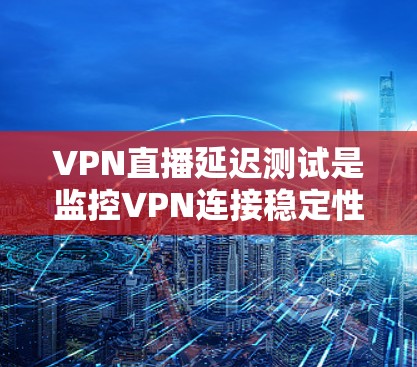 VPN直播延迟测试是监控VPN连接稳定性的重要步骤，以下是一个清晰的步骤指南