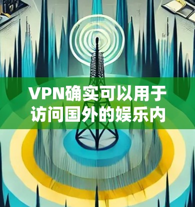 VPN确实可以用于访问国外的娱乐内容，但访问时需要谨慎，以确保安全和隐私。以下是一些关键点和建议