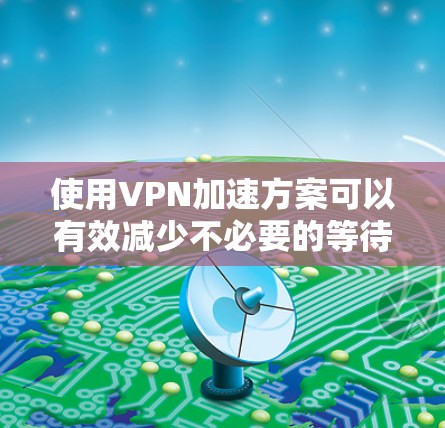 使用VPN加速方案可以有效减少不必要的等待时间，特别是访问安全服务器时。以下是一些步骤指南