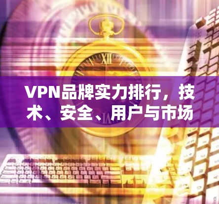 VPN品牌实力排行，技术、安全、用户与市场的平衡