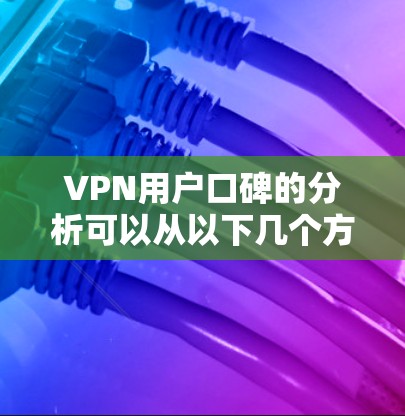 VPN用户口碑的分析可以从以下几个方面进行，以全面评估用户的真实体验和反馈