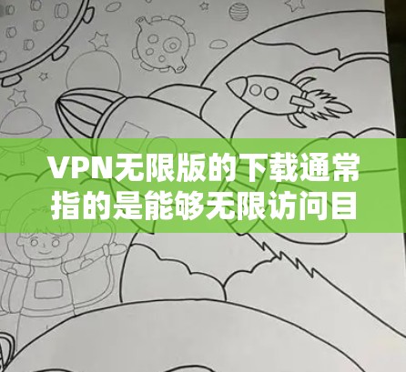 VPN无限版的下载通常指的是能够无限访问目标网站或资源的软件。以下是一些常见VPN无限版软件推荐，供您参考
