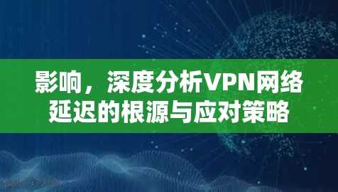 影响，深度分析VPN网络延迟的根源与应对策略