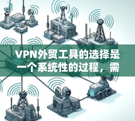 VPN外贸工具的选择是一个系统性的过程，需要综合考虑多个因素。以下是基于您的思考过程整理的步骤