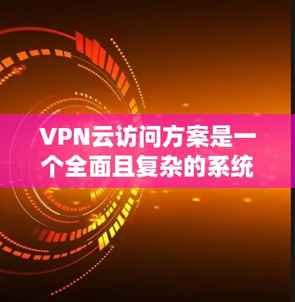 VPN云访问方案是一个全面且复杂的系统，旨在为用户提供安全、高效的数据访问体验。以下是对该方案的详细分步说明，涵盖了关键步骤和注意事项