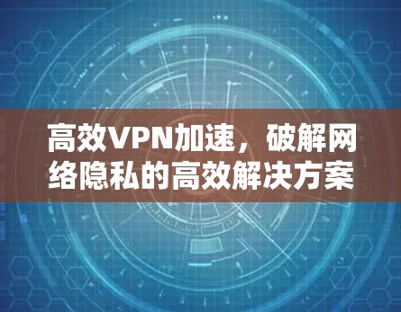 高效VPN加速，破解网络隐私的高效解决方案