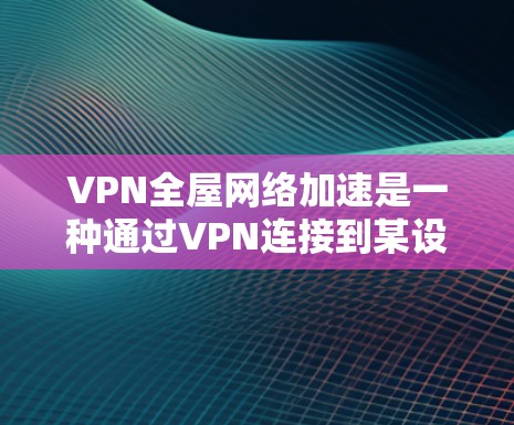 VPN全屋网络加速是一种通过VPN连接到某设备或网络，再连接到另一端设备以提供速度和稳定性的服务的技术。以下是解决此类问题的详细步骤