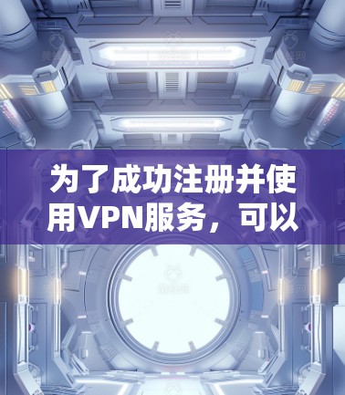 为了成功注册并使用VPN服务，可以按照以下步骤进行