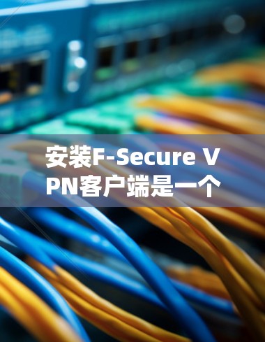 安装F-Secure VPN客户端是一个简单但重要的步骤，以下是详细的指南