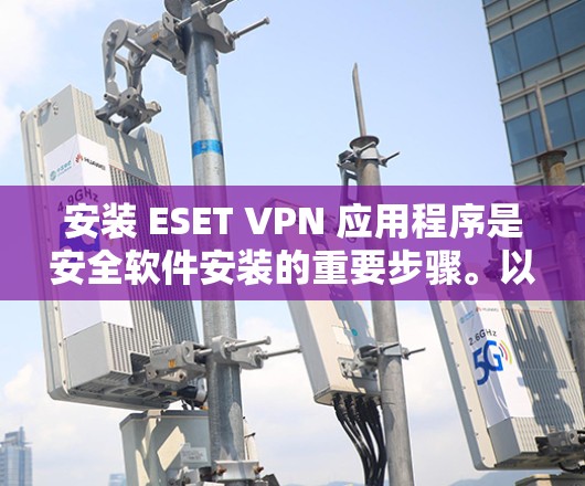 安装 ESET VPN 应用程序是安全软件安装的重要步骤。以下是安装 ESET VPN 应用程序的详细指南