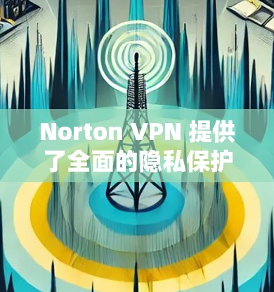 Norton VPN 提供了全面的隐私保护机制，以下是具体实施步骤和注意事项