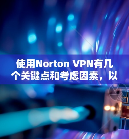使用Norton VPN有几个关键点和考虑因素，以下是对这些点的分步总结