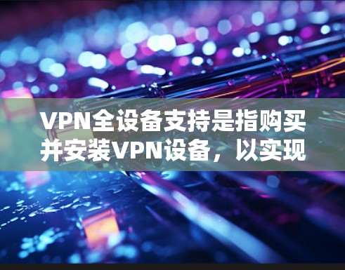 VPN全设备支持是指购买并安装VPN设备，以实现对多种设备的网络服务连接和数据传输，保障数据安全和隐私。以下是关于VPN全设备支持的详细总结