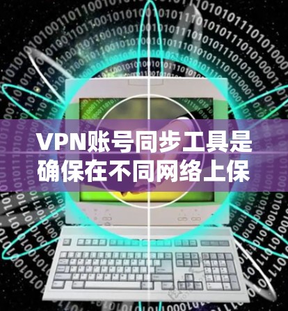 VPN账号同步工具是确保在不同网络上保持一致登录的重要手段。以下是一个有条理的总结，帮助您理解如何使用这些工具