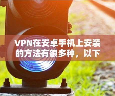 VPN在安卓手机上安装的方法有很多种，以下是几种常见的选择