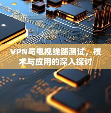 VPN与电视线路测试，技术与应用的深入探讨