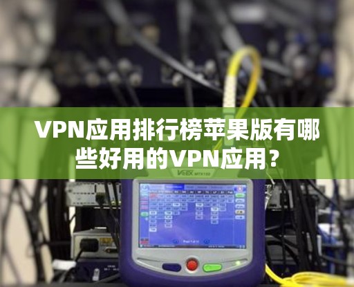 VPN应用排行榜苹果版有哪些好用的VPN应用？