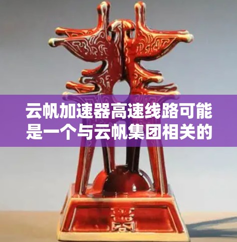 云帆加速器高速线路可能是一个与云帆集团相关的高速铁路项目，其名称可能因品牌或项目特点而有所不同。以下是对该项目的简要分析