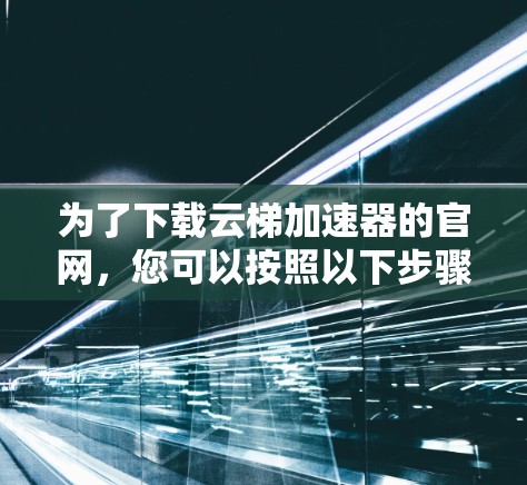 为了下载云梯加速器的官网，您可以按照以下步骤进行操作