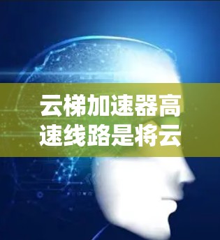 云梯加速器高速线路是将云梯技术与高速铁路或公路系统相结合，以提高货物运输速度的创新性解决方案。以下是该技术的详细介绍