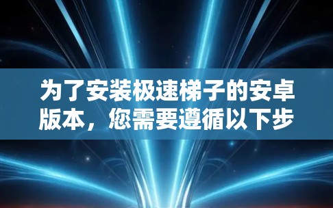 为了安装极速梯子的安卓版本，您需要遵循以下步骤