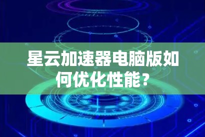 星云加速器电脑版如何优化性能？