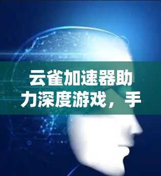 云雀加速器助力深度游戏，手机加速器如何提升游戏体验？