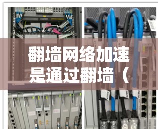 翻墙网络加速是通过翻墙（通过防火墙控制网络流量）和加速（提升网络速度的技术）来优化网络访问的策略。以下是一些关于翻墙网络加速的详细介绍