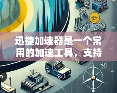 迅捷加速器是一个常用的加速工具，支持在安卓设备上安装并使用。以下是安装并使用迅捷加速器在安卓客户端的基本步骤