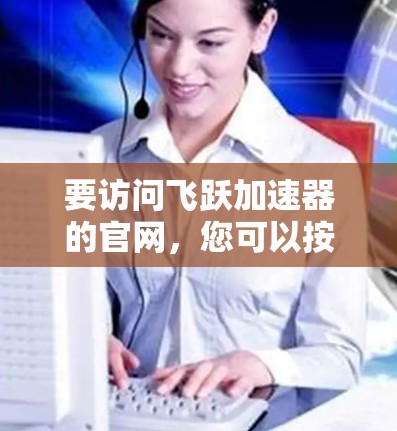要访问飞跃加速器的官网，您可以按照以下步骤进行