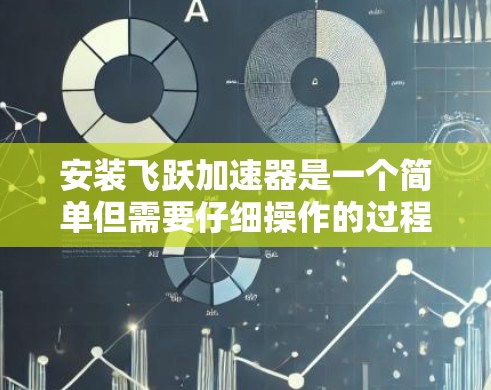 安装飞跃加速器是一个简单但需要仔细操作的过程。以下是一步步的指南，帮助您顺利安装和使用飞跃加速器
