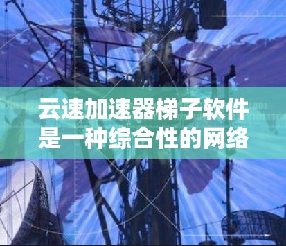云速加速器梯子软件是一种综合性的网络加速工具，旨在提升用户在网络环境下的速度和稳定性。以下是关于梯子软件的详细介绍