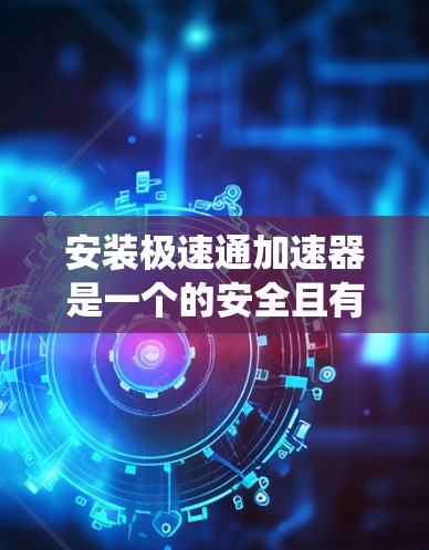 安装极速通加速器是一个的安全且有效的工具，帮助用户加速下载速度。以下是一个详细的安装教程，适用于Windows系统