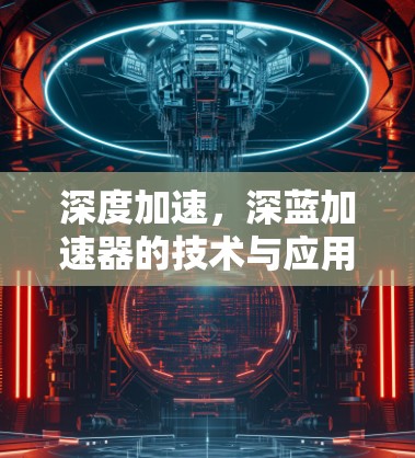 深度加速，深蓝加速器的技术与应用