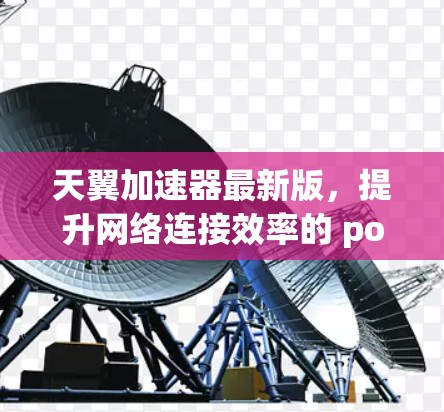 天翼加速器最新版，提升网络连接效率的 powerful 加速器
