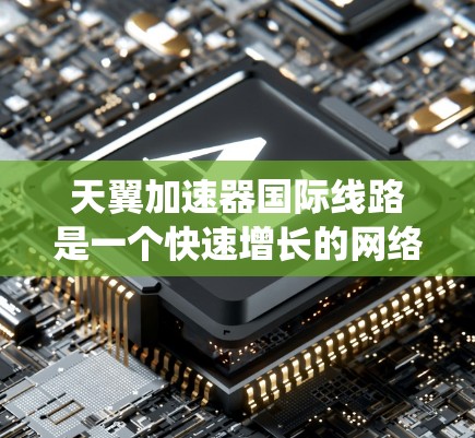 天翼加速器国际线路是一个快速增长的网络加速服务领域，涉及多个平台和设备。以下是一个系统性的总结，帮助你更好地理解并规划使用
